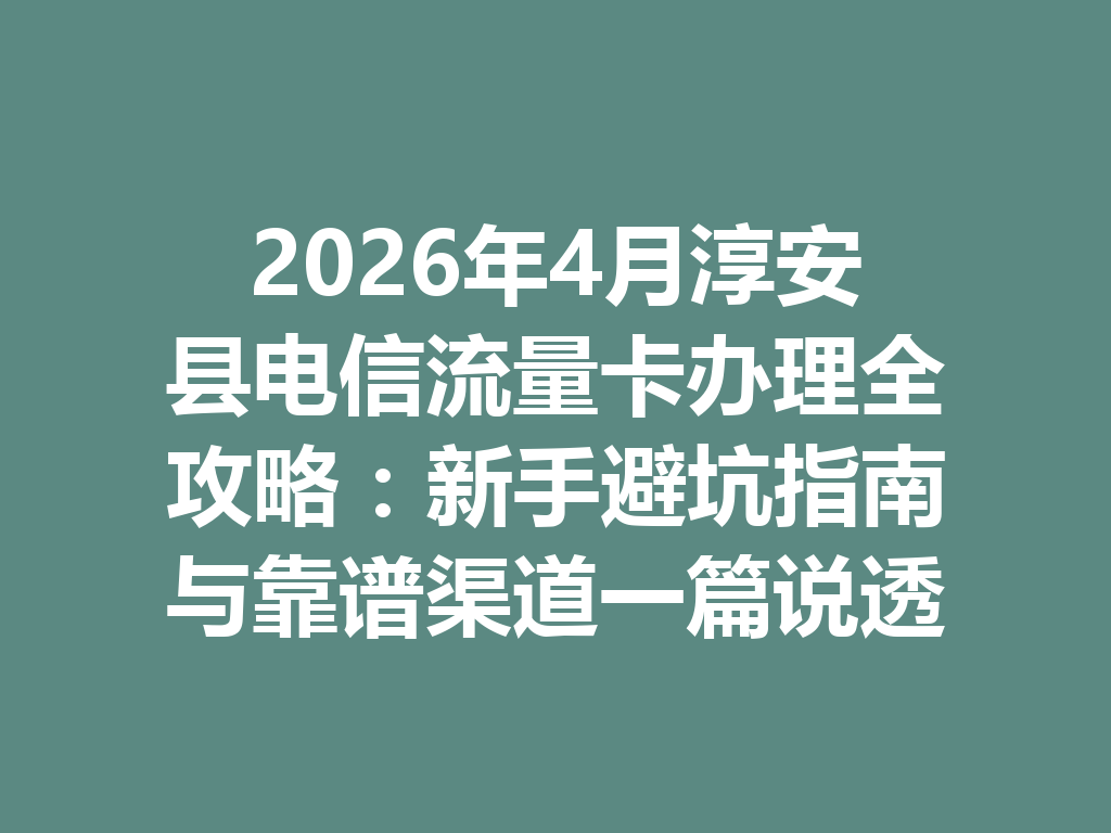 2026年4月淳安县电信流量卡办理全攻略：新手避坑指南与靠谱渠道一篇说透