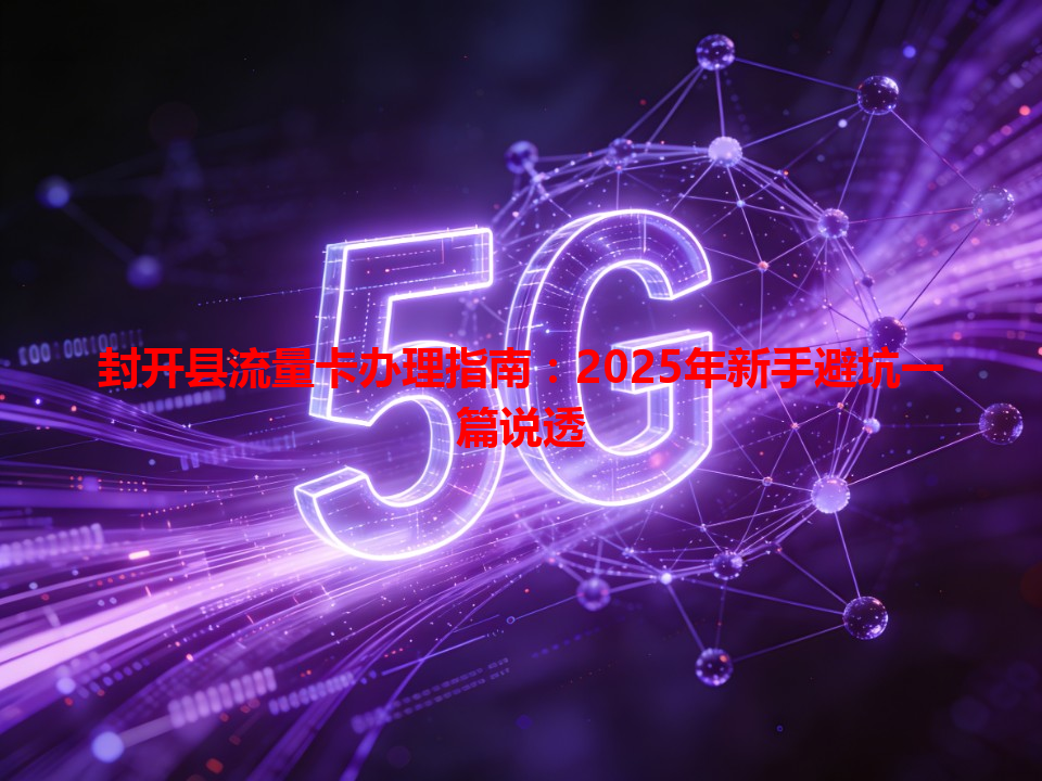 封开县流量卡办理指南：2025年新手避坑一篇说透
