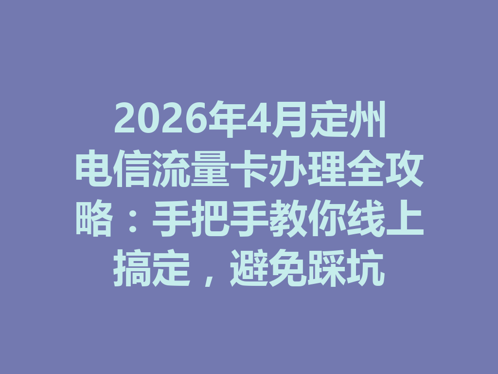 2026年4月定州电信流量卡办理全攻略：手把手教你线上搞定，避免踩坑
