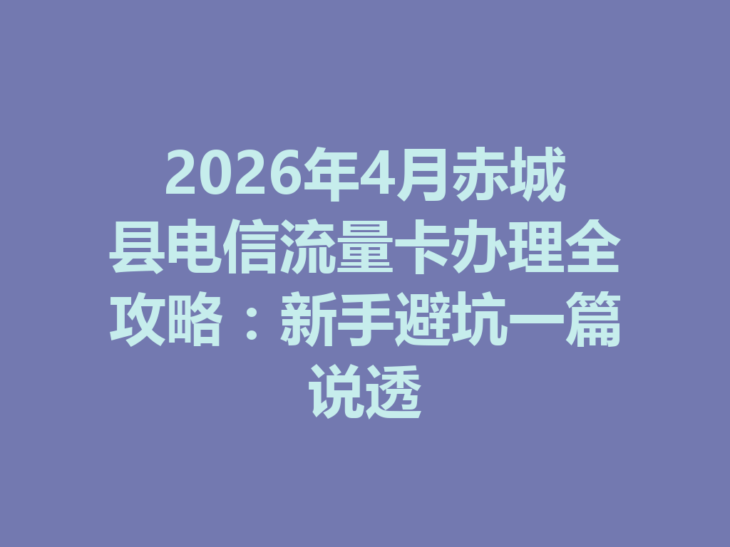 2026年4月赤城县电信流量卡办理全攻略：新手避坑一篇说透