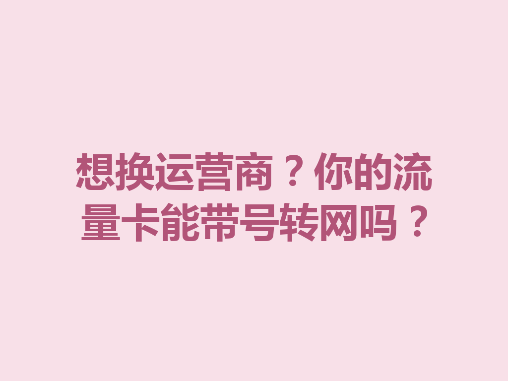 想换运营商？你的流量卡能带号转网吗？