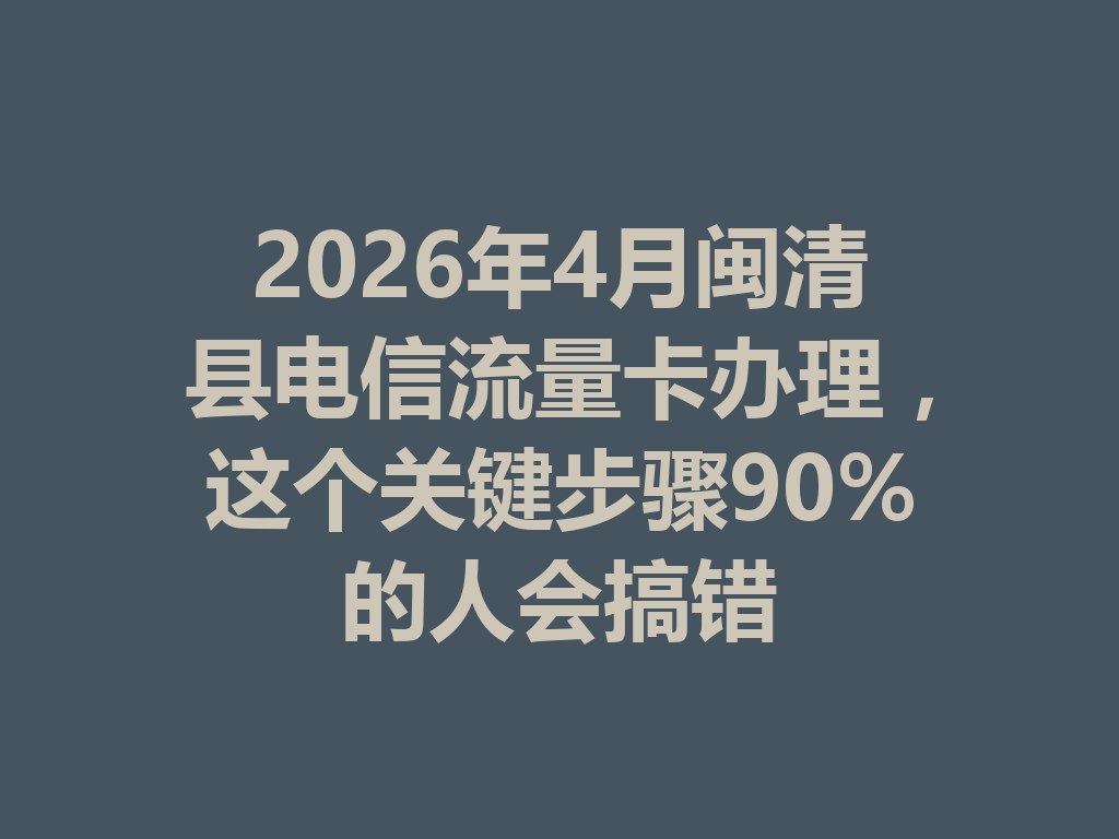 2026年4月闽清县电信流量卡办理，这个关键步骤90%的人会搞错