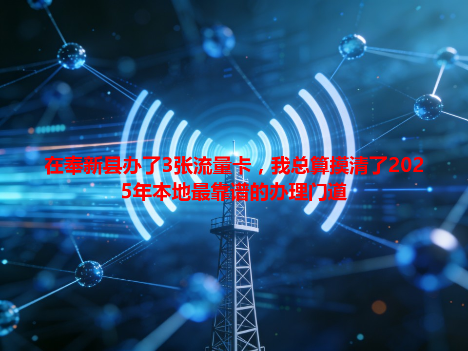 在奉新县办了3张流量卡，我总算摸清了2025年本地最靠谱的办理门道
