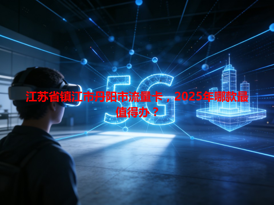 江苏省镇江市丹阳市流量卡，2025年哪款最值得办？
