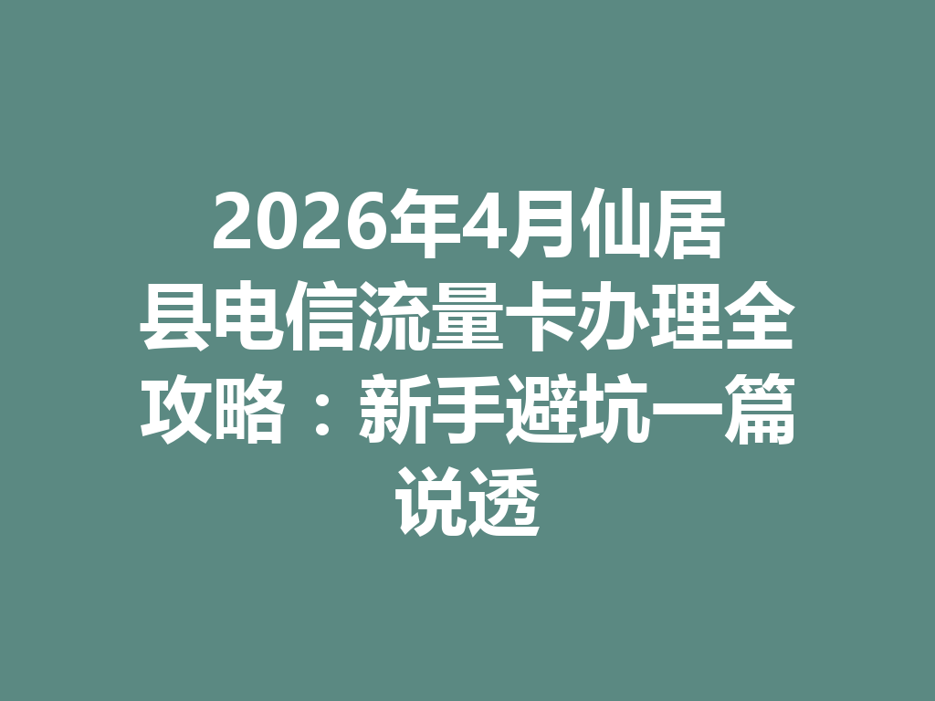 2026年4月仙居县电信流量卡办理全攻略：新手避坑一篇说透