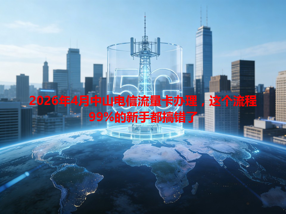 2026年4月中山电信流量卡办理，这个流程99%的新手都搞错了