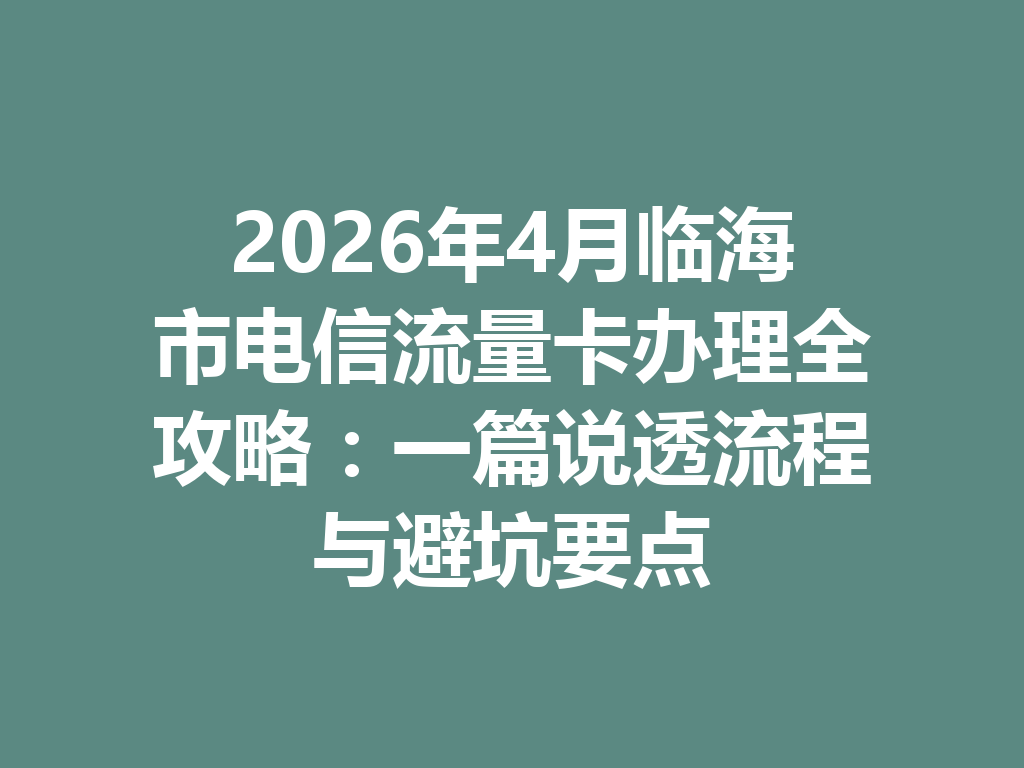 2026年4月临海市电信流量卡办理全攻略：一篇说透流程与避坑要点