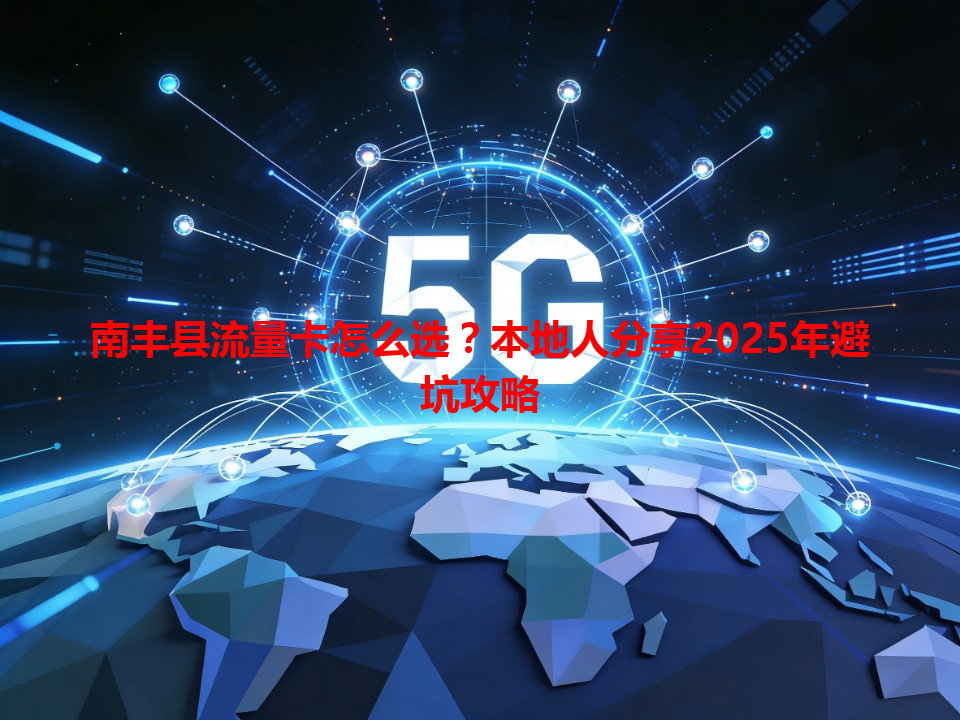 南丰县流量卡怎么选？本地人分享2025年避坑攻略