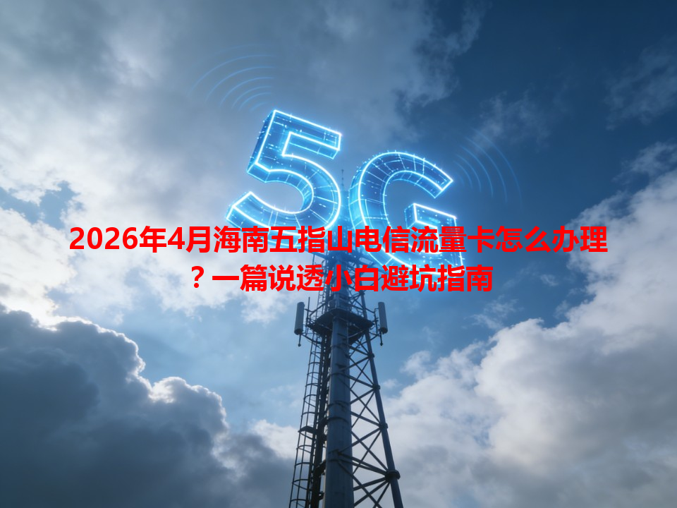 2026年4月海南五指山电信流量卡怎么办理？一篇说透小白避坑指南