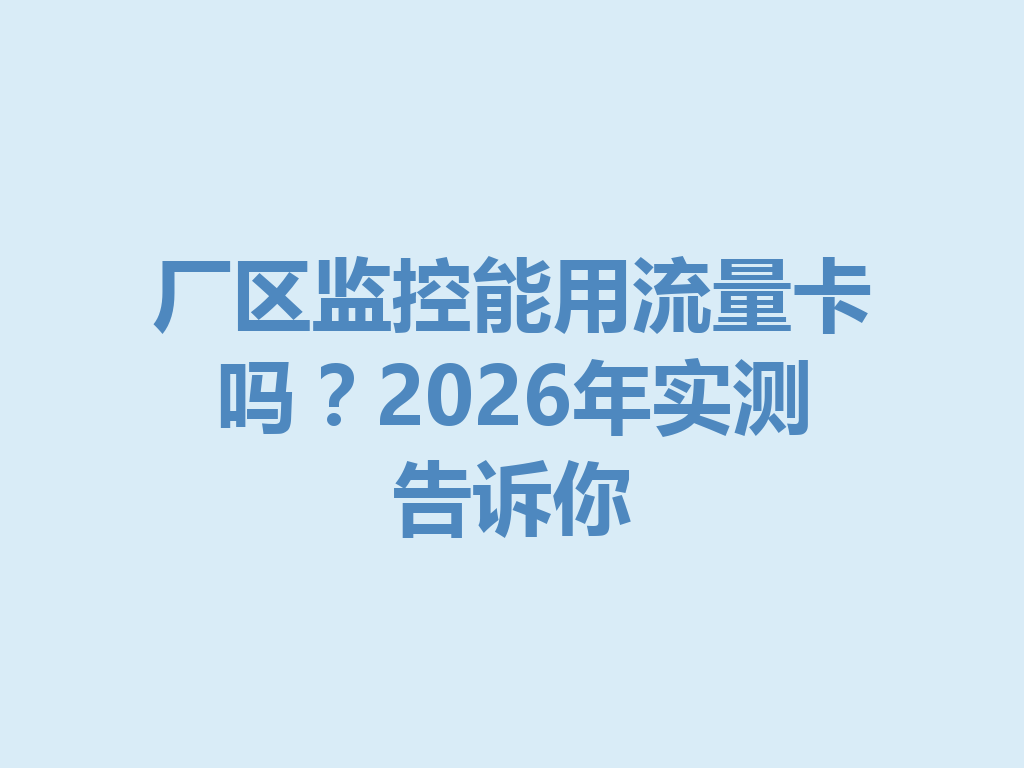 厂区监控能用流量卡吗？2026年实测告诉你