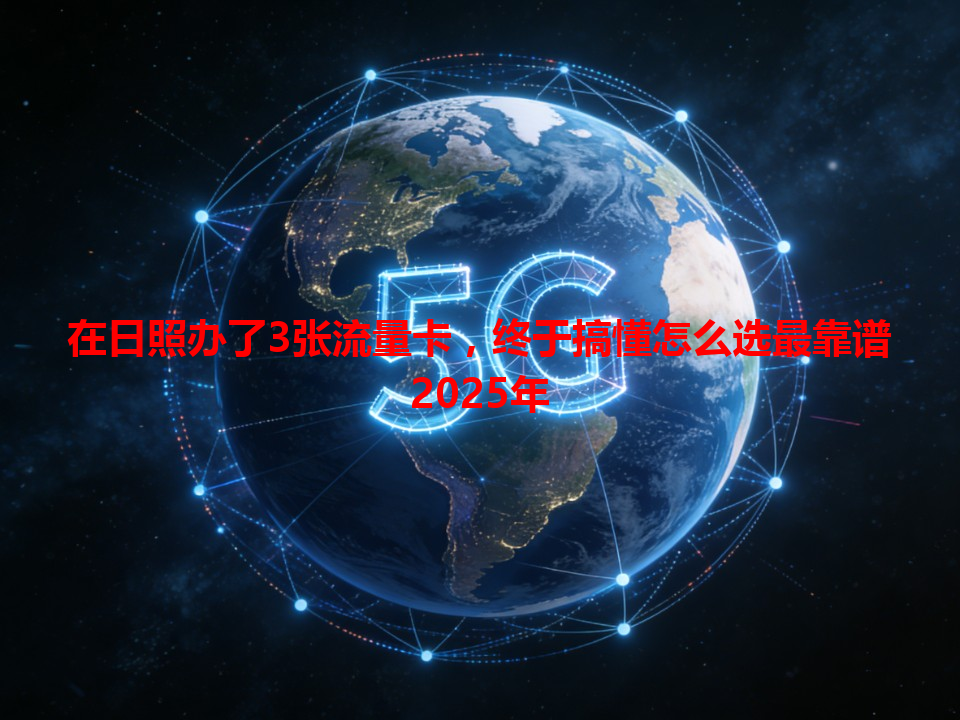 在日照办了3张流量卡，终于搞懂怎么选最靠谱2025年