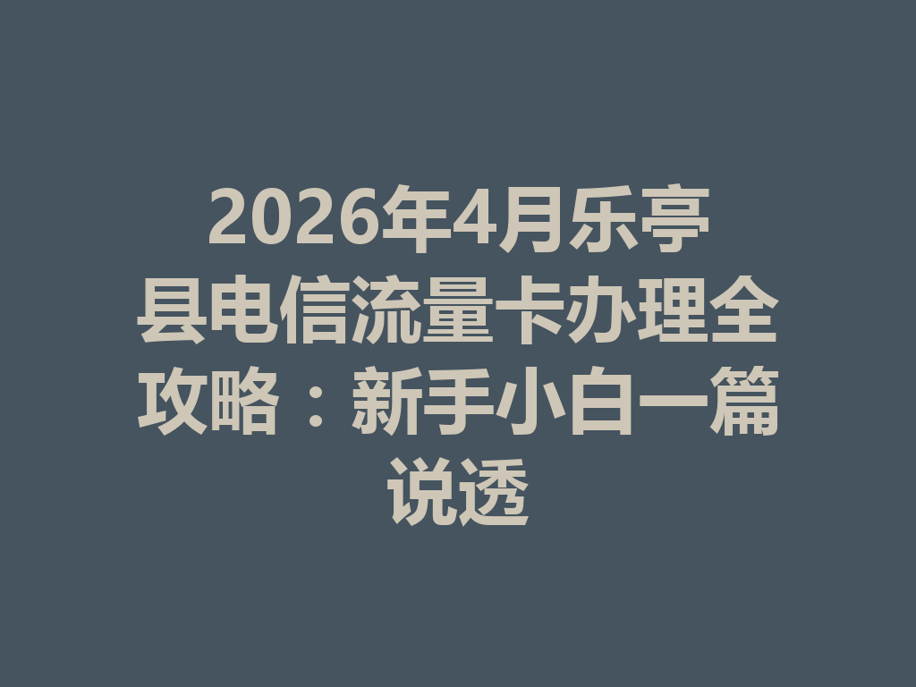 2026年4月乐亭县电信流量卡办理全攻略：新手小白一篇说透