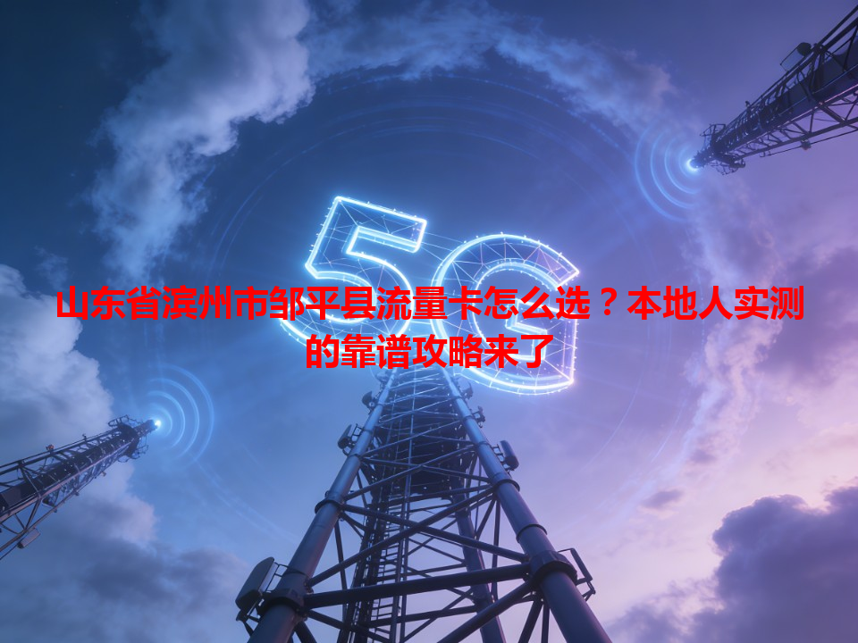 山东省滨州市邹平县流量卡怎么选？本地人实测的靠谱攻略来了