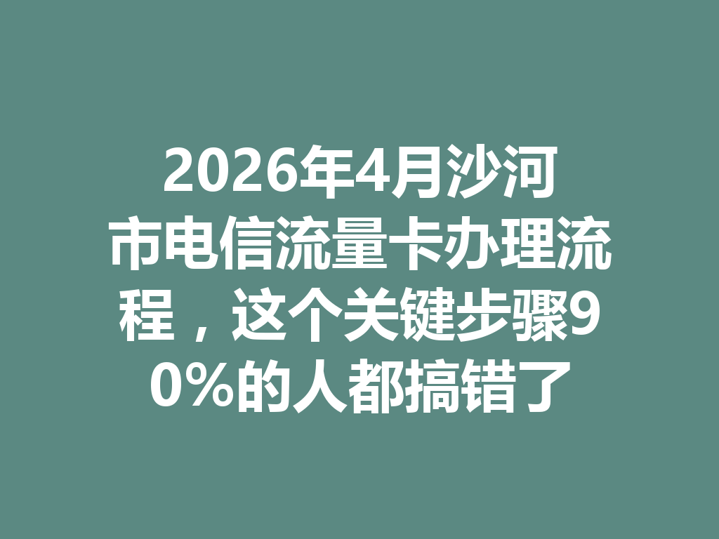 2026年4月沙河市电信流量卡办理流程，这个关键步骤90%的人都搞错了