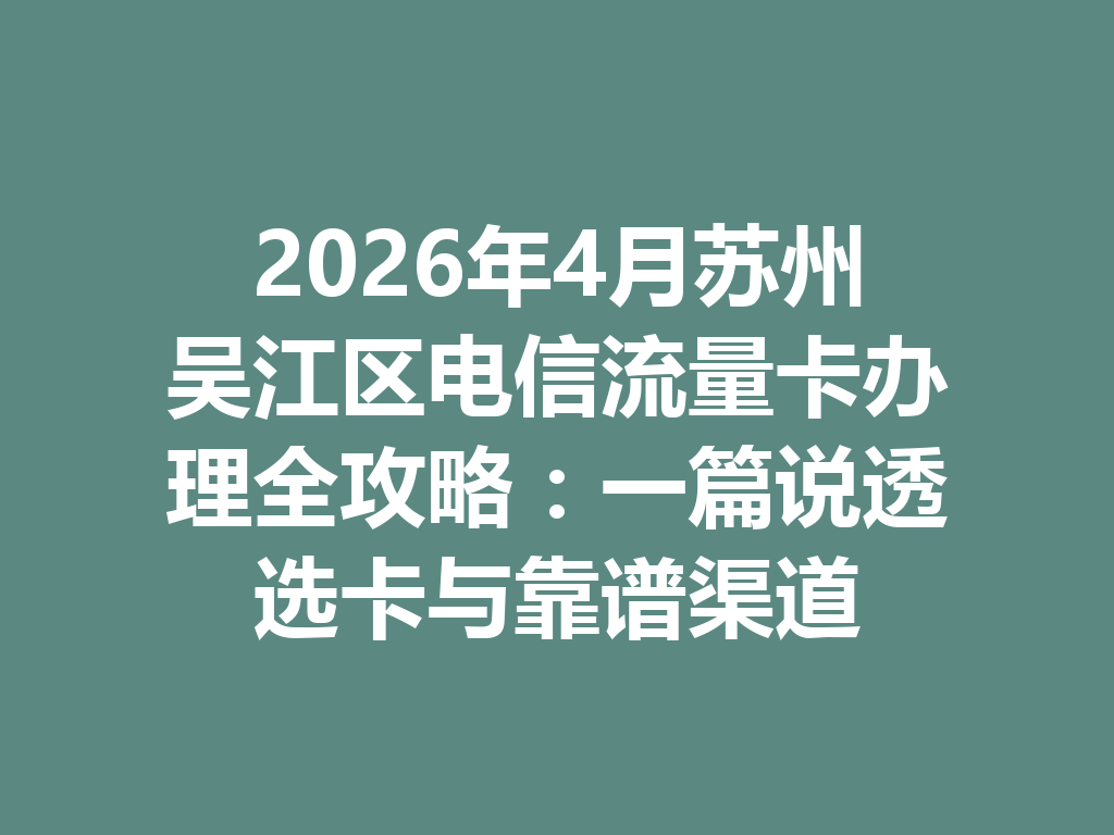2026年4月苏州吴江区电信流量卡办理全攻略：一篇说透选卡与靠谱渠道