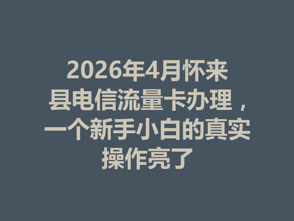 2026年4月怀来县电信流量卡办理，一个新手小白的真实操作亮了