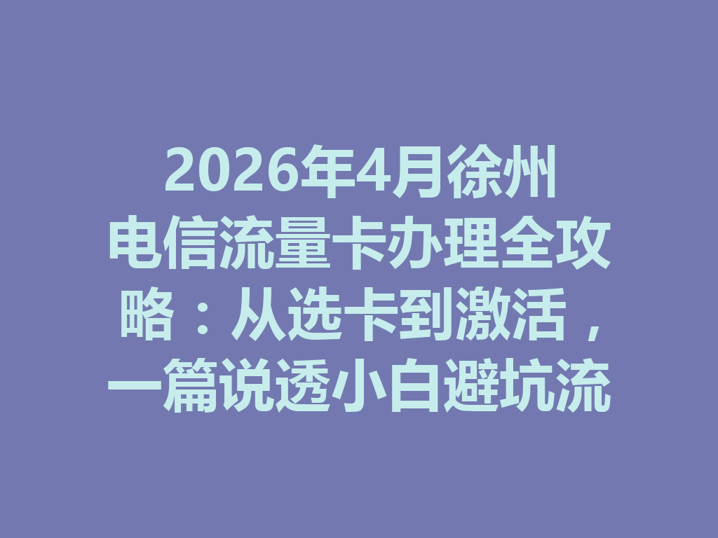 2026年4月徐州电信流量卡办理全攻略：从选卡到激活，一篇说透小白避坑流程
