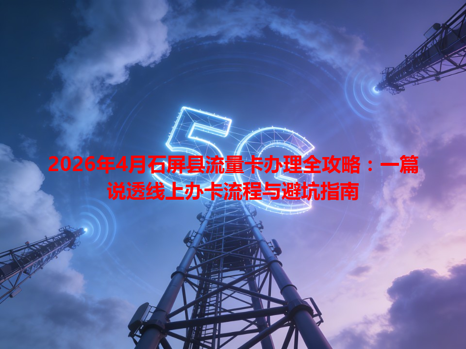 2026年4月石屏县流量卡办理全攻略：一篇说透线上办卡流程与避坑指南