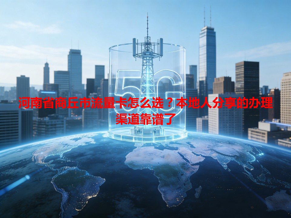 河南省商丘市流量卡怎么选？本地人分享的办理渠道靠谱了