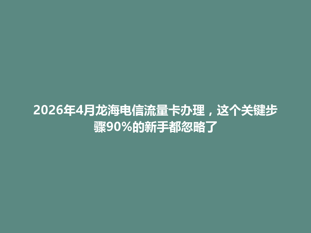 2026年4月龙海电信流量卡办理，这个关键步骤90%的新手都忽略了