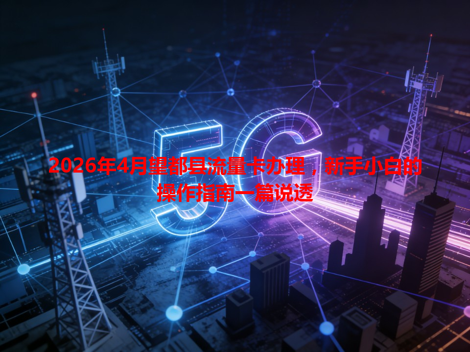 2026年4月望都县流量卡办理，新手小白的操作指南一篇说透