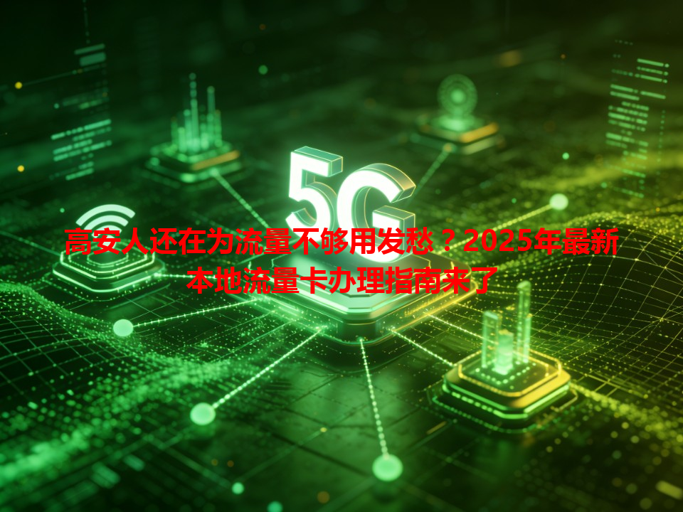 高安人还在为流量不够用发愁？2025年最新本地流量卡办理指南来了