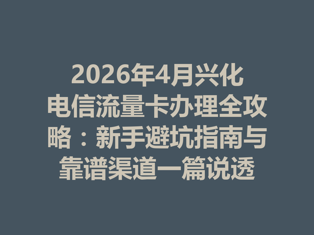 2026年4月兴化电信流量卡办理全攻略：新手避坑指南与靠谱渠道一篇说透
