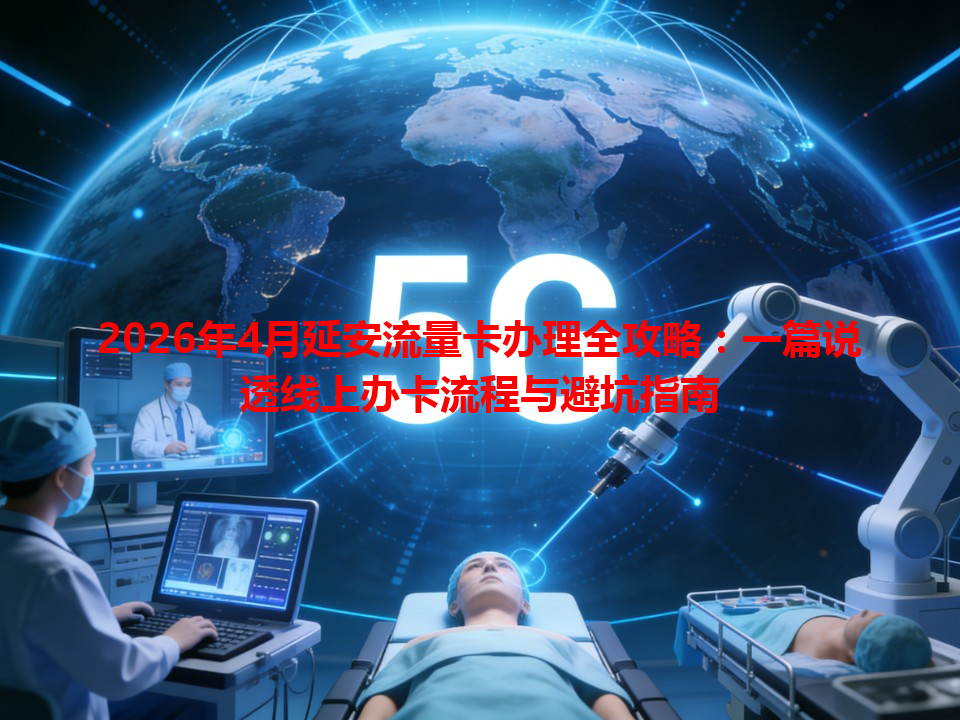 2026年4月延安流量卡办理全攻略：一篇说透线上办卡流程与避坑指南