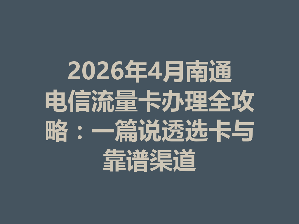 2026年4月南通电信流量卡办理全攻略：一篇说透选卡与靠谱渠道