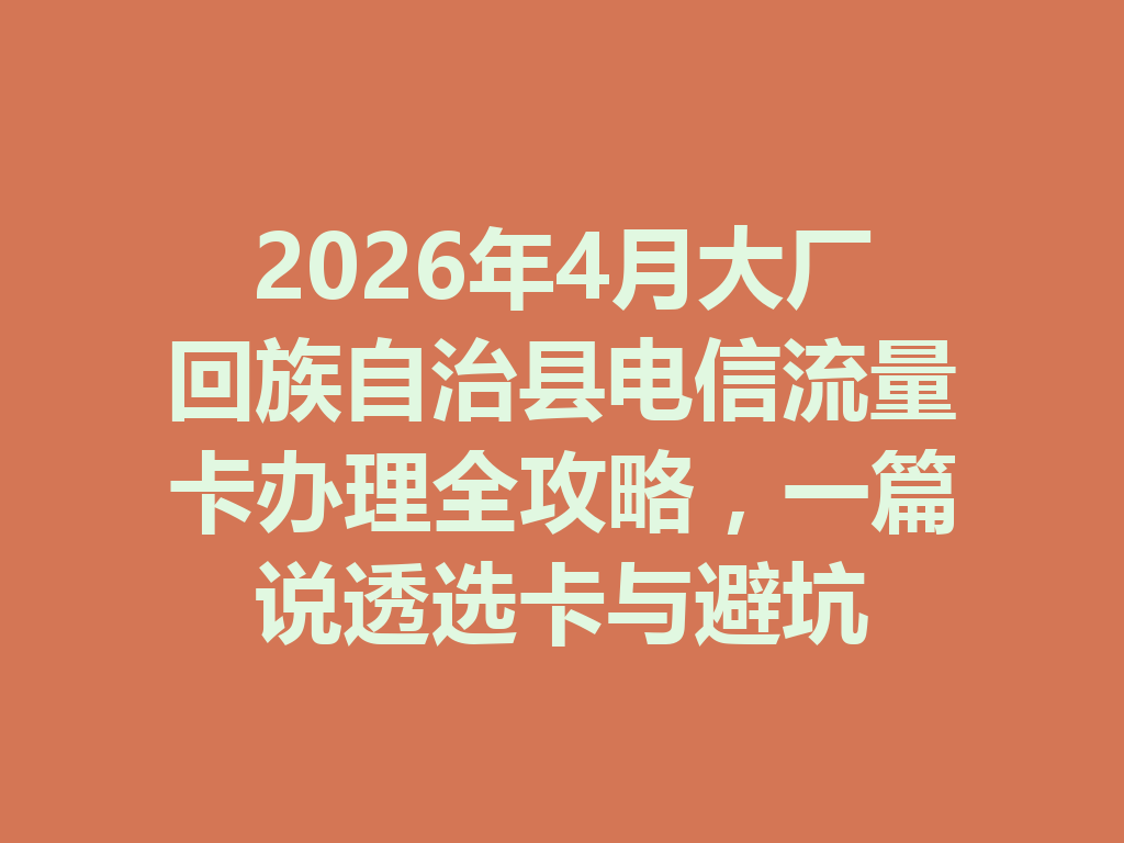 2026年4月大厂回族自治县电信流量卡办理全攻略，一篇说透选卡与避坑
