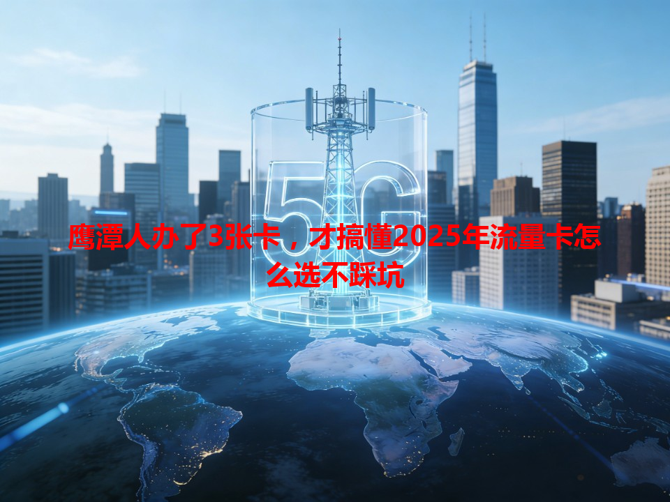 鹰潭人办了3张卡，才搞懂2025年流量卡怎么选不踩坑