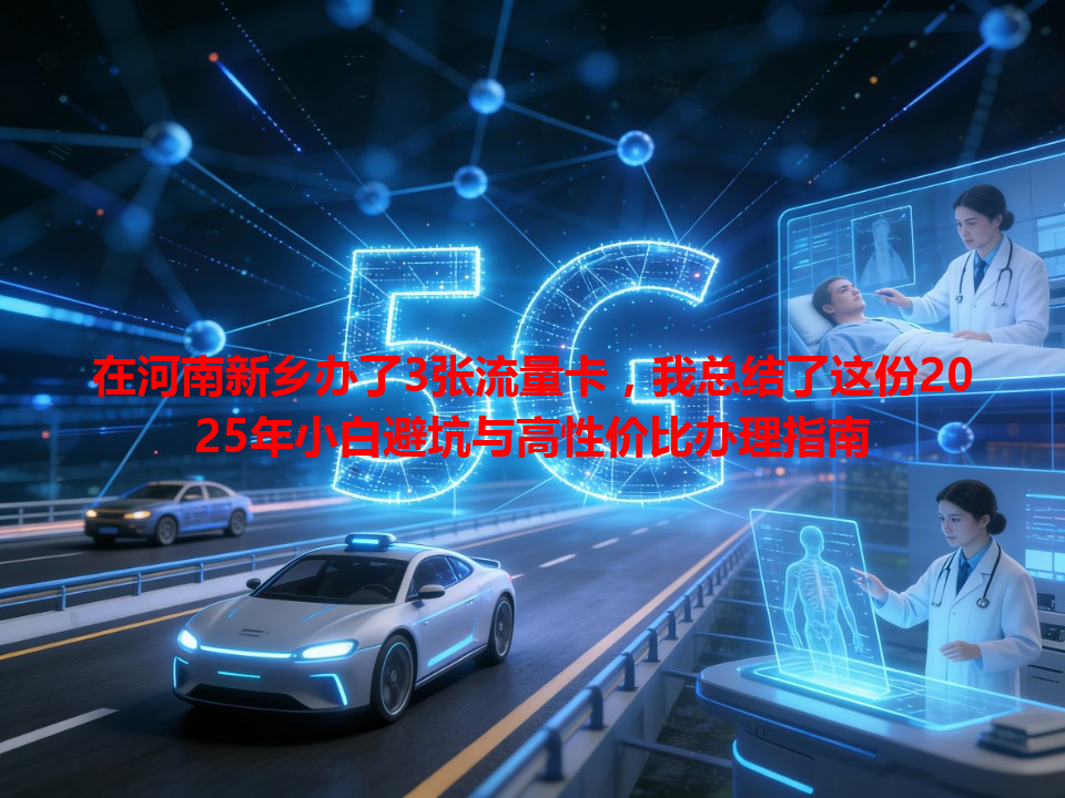 在河南新乡办了3张流量卡，我总结了这份2025年小白避坑与高性价比办理指南