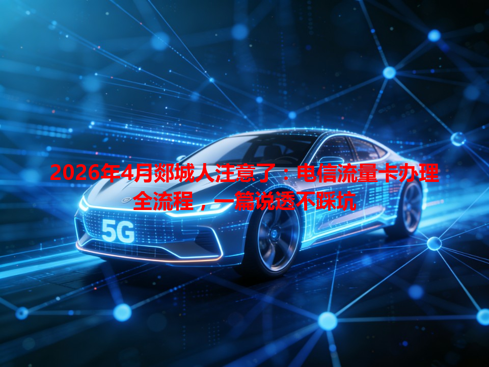 2026年4月郯城人注意了：电信流量卡办理全流程，一篇说透不踩坑