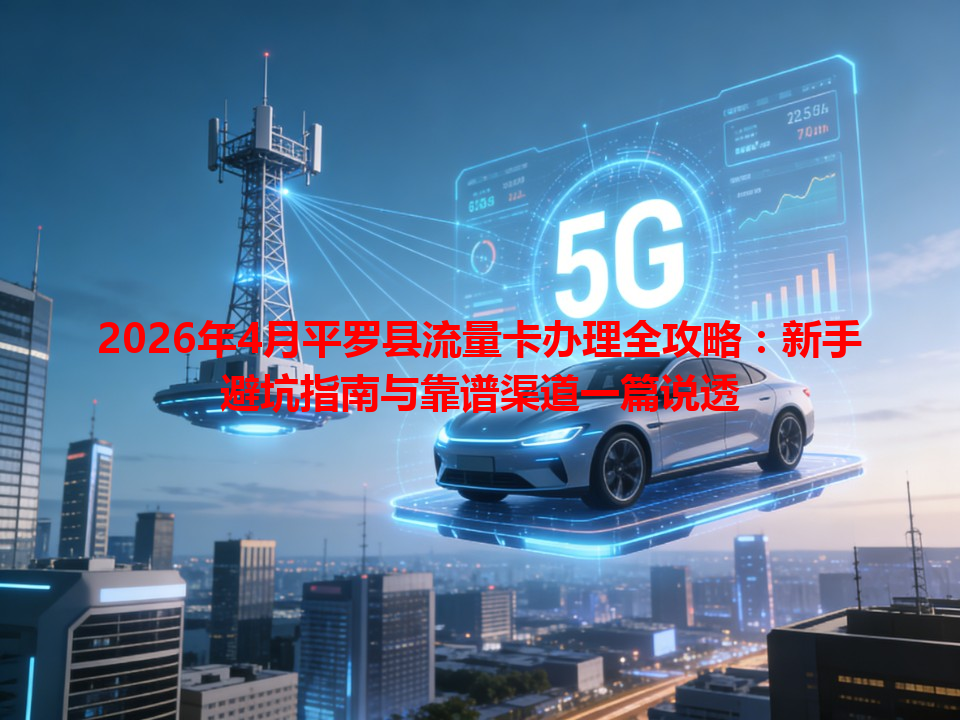 2026年4月平罗县流量卡办理全攻略：新手避坑指南与靠谱渠道一篇说透
