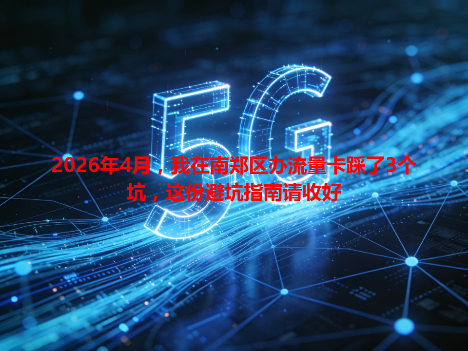 2026年4月，我在南郑区办流量卡踩了3个坑，这份避坑指南请收好