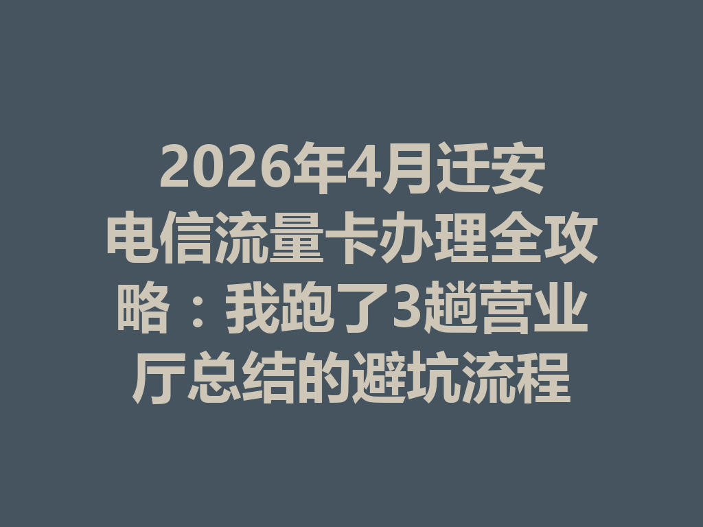 2026年4月迁安电信流量卡办理全攻略：我跑了3趟营业厅总结的避坑流程
