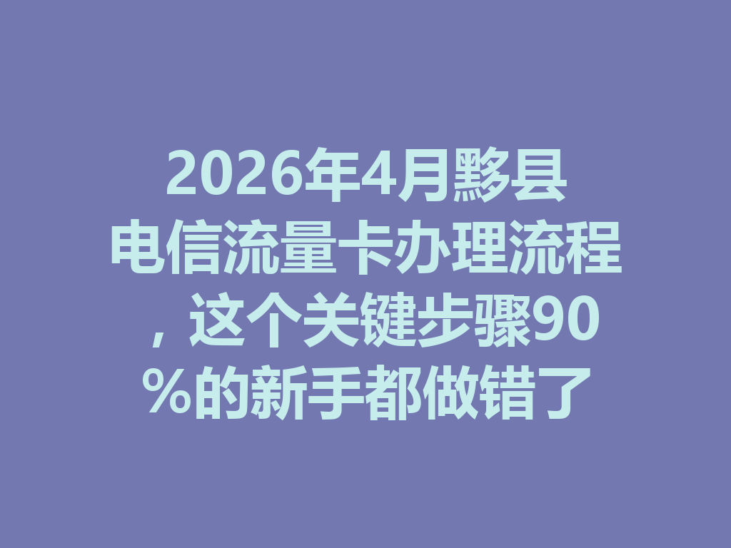 2026年4月黟县电信流量卡办理流程，这个关键步骤90%的新手都做错了