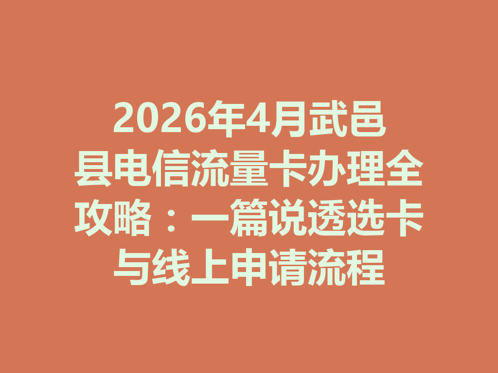 2026年4月武邑县电信流量卡办理全攻略：一篇说透选卡与线上申请流程