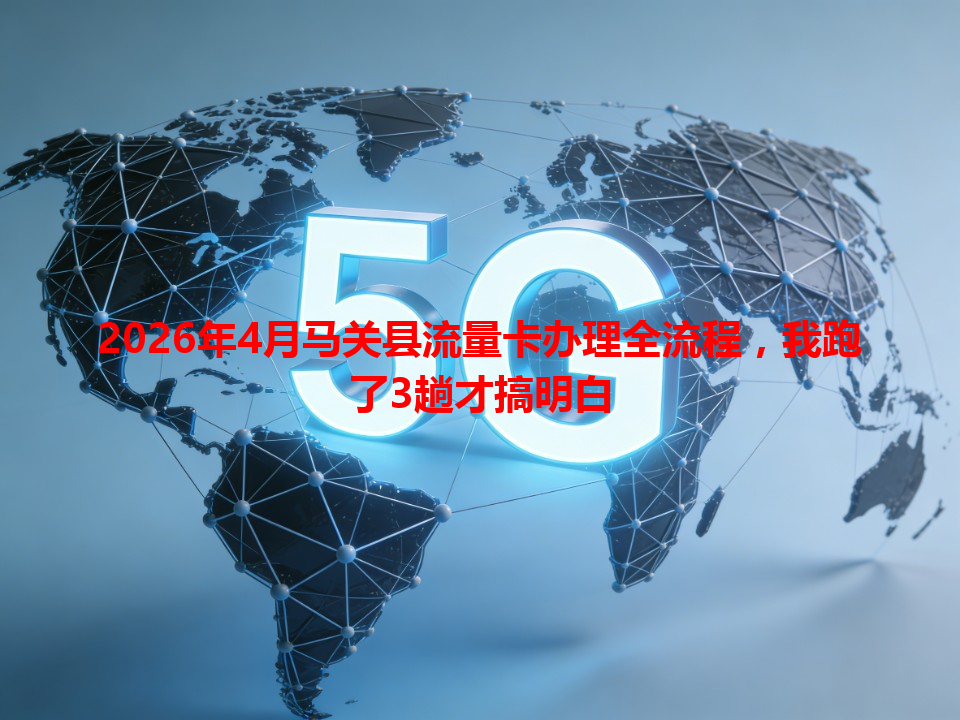 2026年4月马关县流量卡办理全流程，我跑了3趟才搞明白