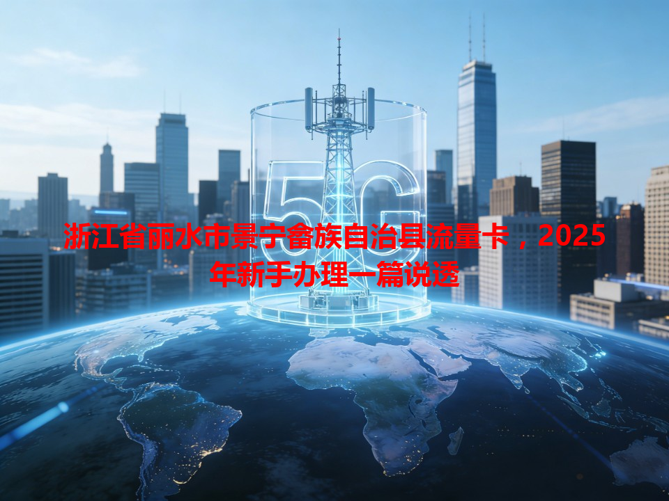 浙江省丽水市景宁畲族自治县流量卡，2025年新手办理一篇说透