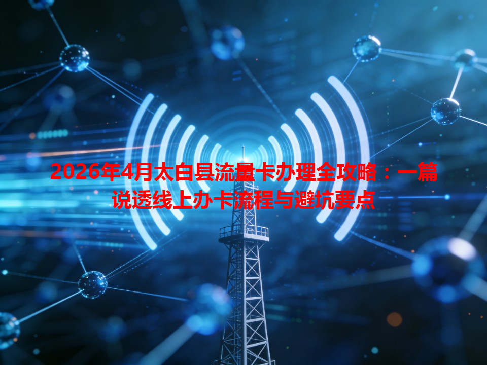 2026年4月太白县流量卡办理全攻略：一篇说透线上办卡流程与避坑要点