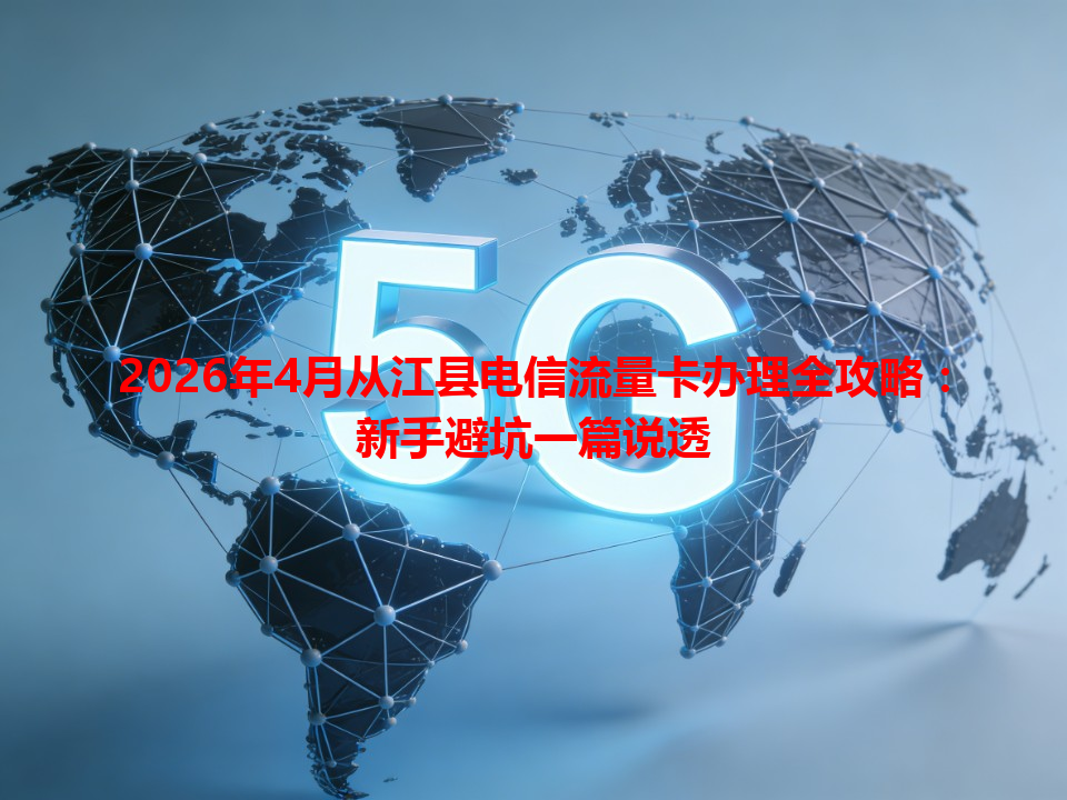 2026年4月从江县电信流量卡办理全攻略：新手避坑一篇说透