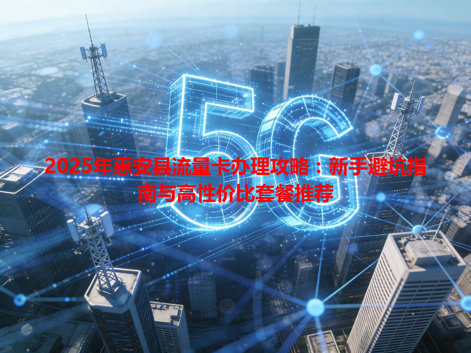 2025年惠安县流量卡办理攻略：新手避坑指南与高性价比套餐推荐