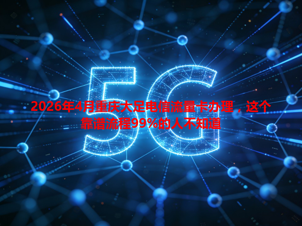 2026年4月重庆大足电信流量卡办理，这个靠谱流程99%的人不知道