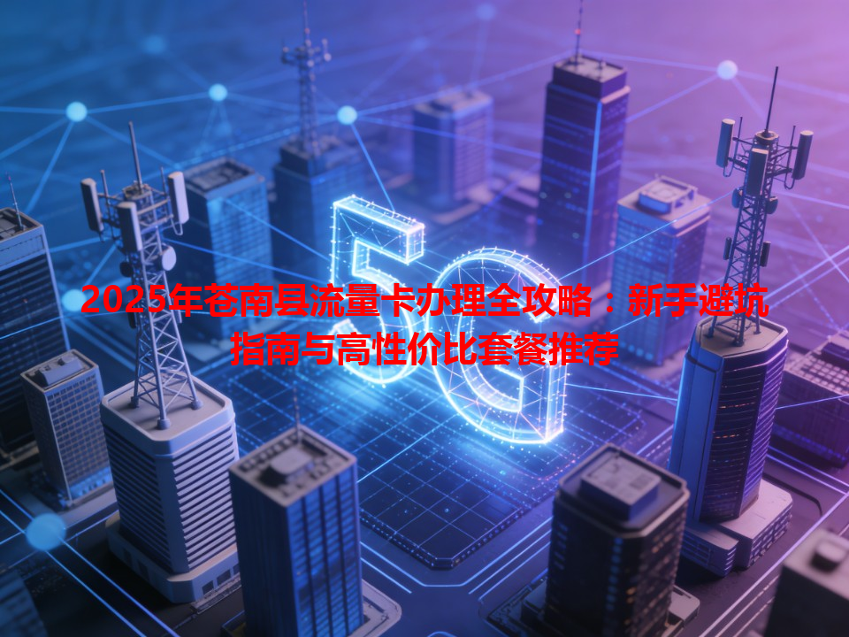 2025年苍南县流量卡办理全攻略：新手避坑指南与高性价比套餐推荐
