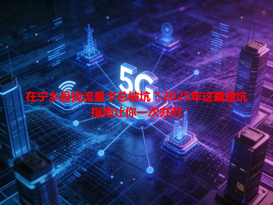 在宁乡县找流量卡总被坑？2025年这篇避坑指南让你一次办对