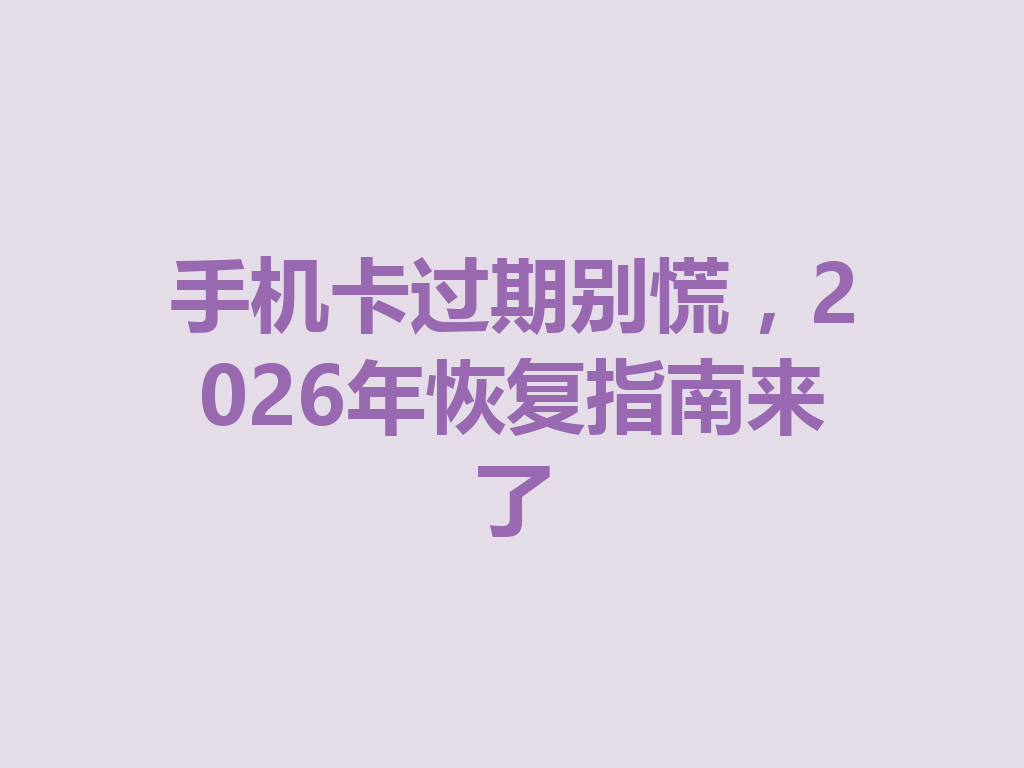 手机卡过期别慌，2026年恢复指南来了