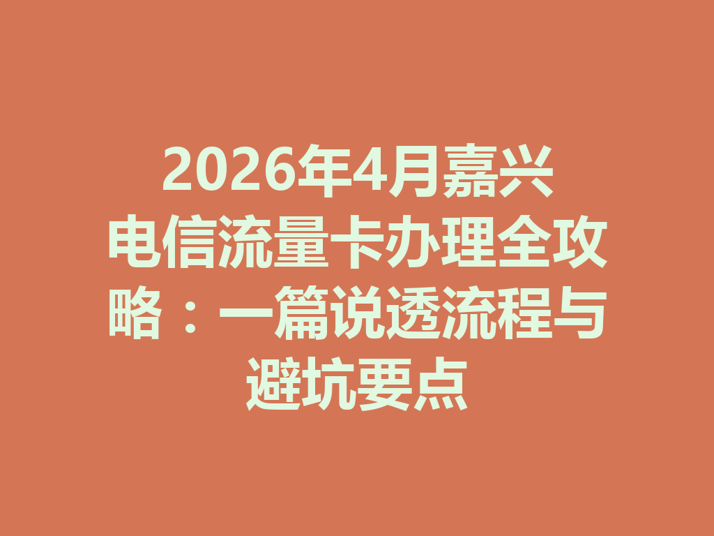 2026年4月嘉兴电信流量卡办理全攻略：一篇说透流程与避坑要点