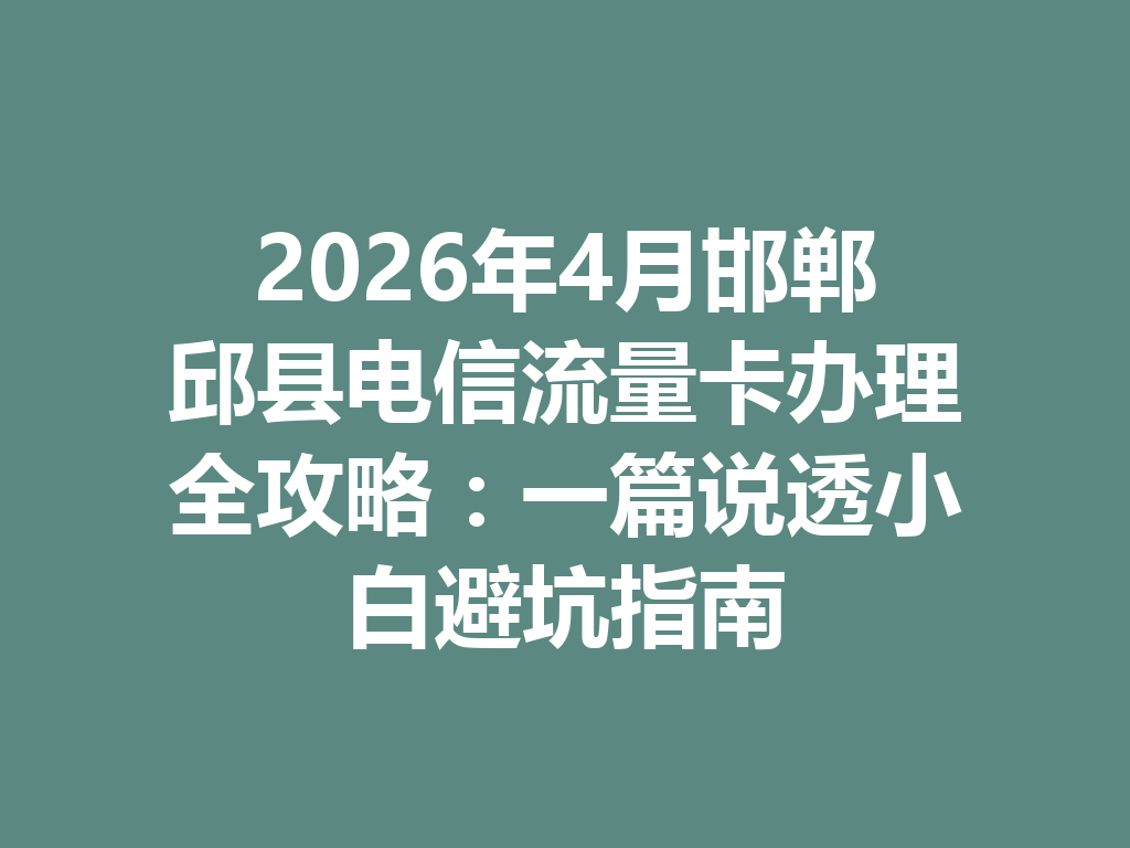 2026年4月邯郸邱县电信流量卡办理全攻略：一篇说透小白避坑指南