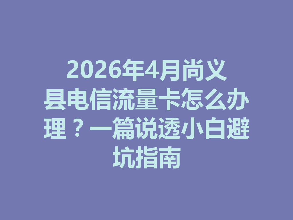 2026年4月尚义县电信流量卡怎么办理？一篇说透小白避坑指南